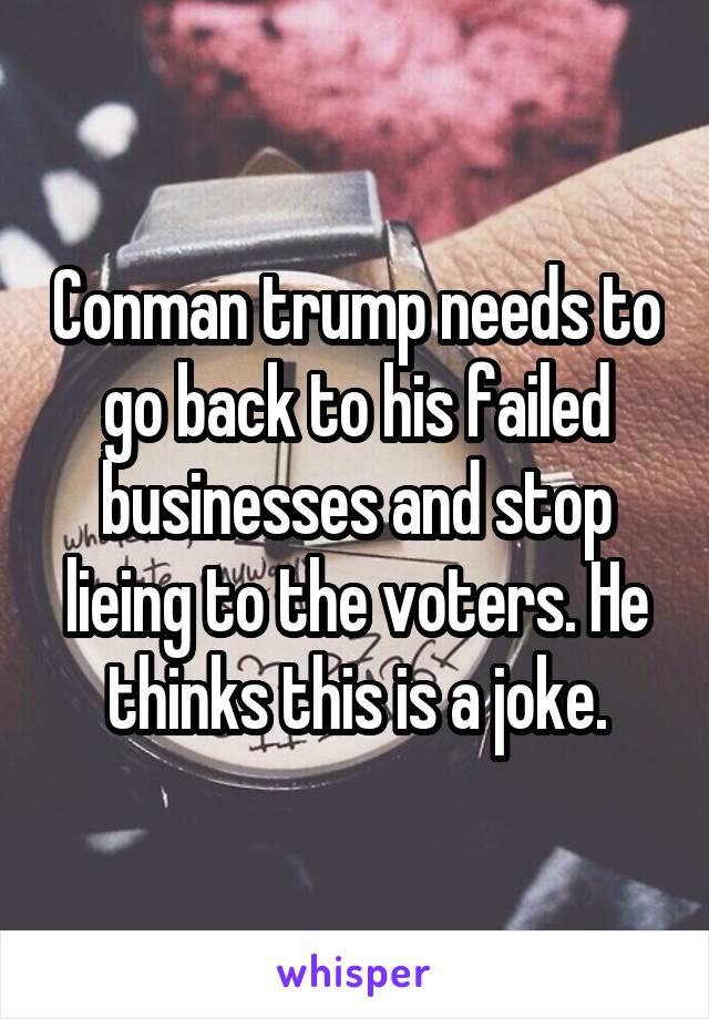 Conman trump needs to go back to his failed businesses and stop lieing to the voters. He thinks this is a joke.