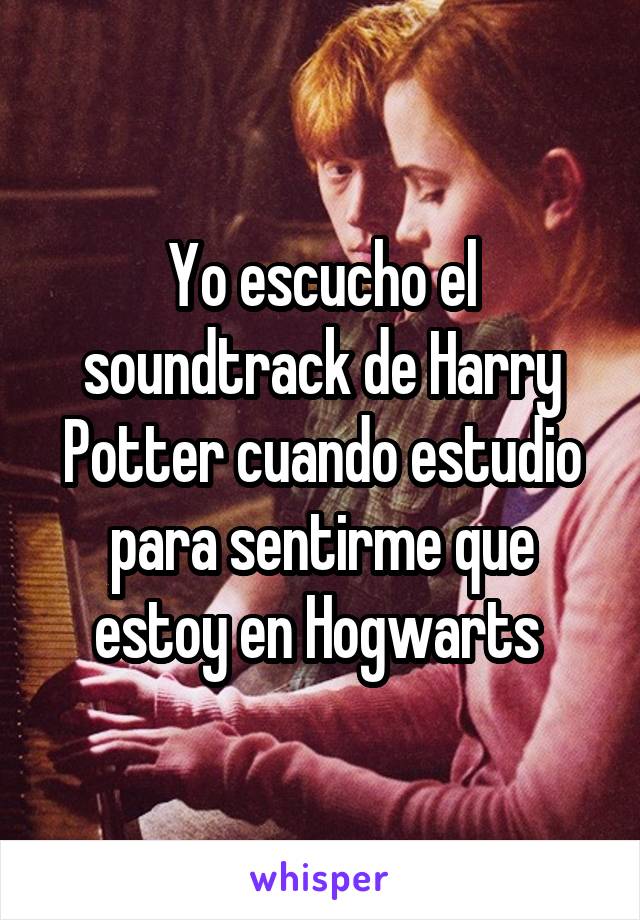 Yo escucho el soundtrack de Harry Potter cuando estudio para sentirme que estoy en Hogwarts 