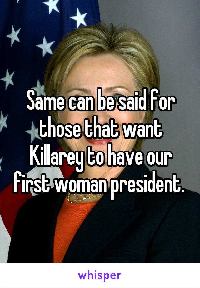 Same can be said for those that want Killarey to have our first woman president. 