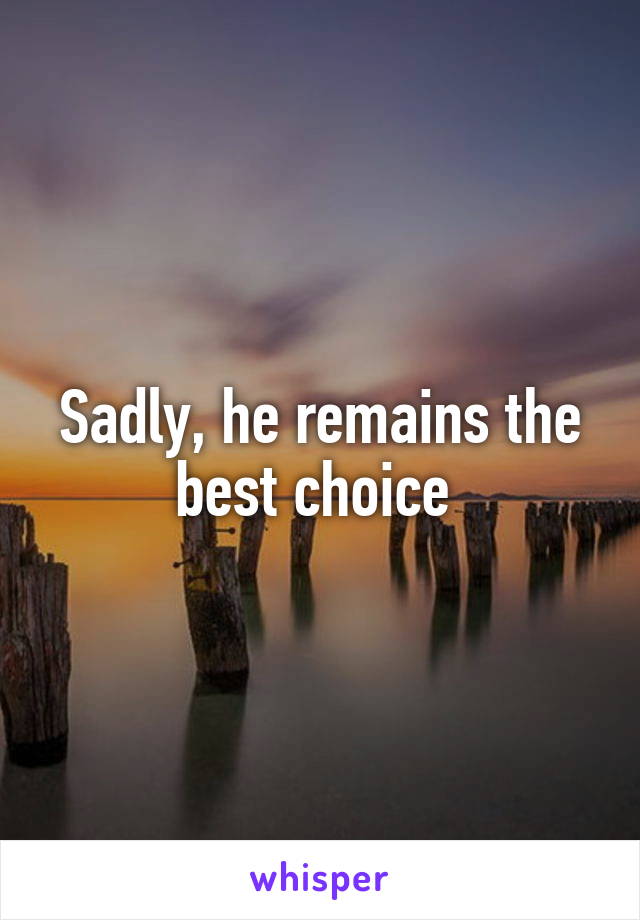 Sadly, he remains the best choice 
