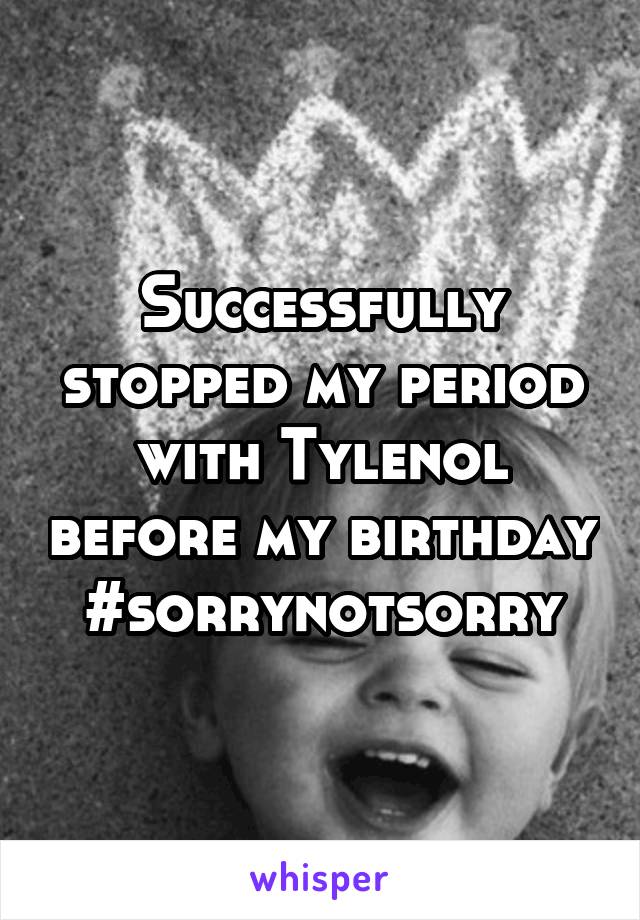 Successfully stopped my period with Tylenol before my birthday #sorrynotsorry