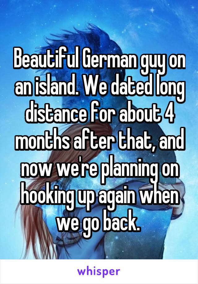 Beautiful German guy on an island. We dated long distance for about 4 months after that, and now we're planning on hooking up again when we go back. 