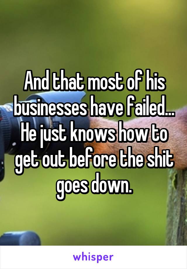 And that most of his businesses have failed... He just knows how to get out before the shit goes down.