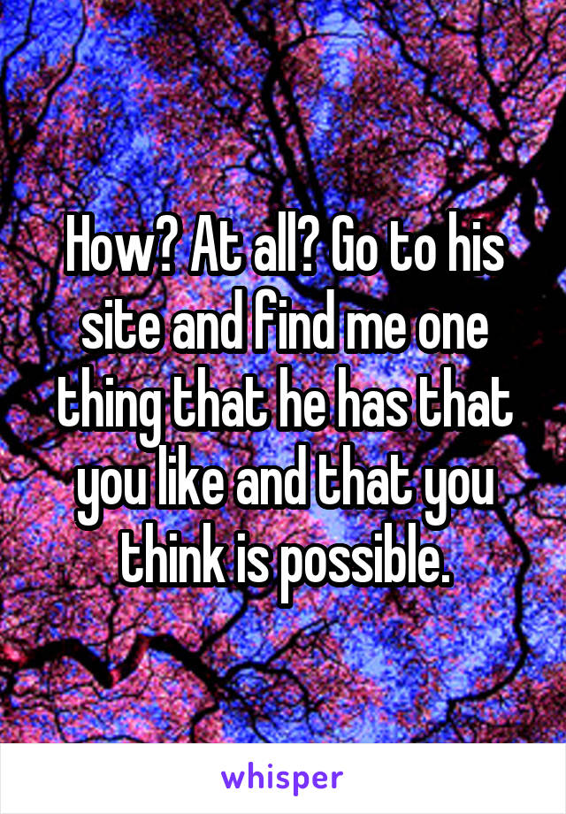How? At all? Go to his site and find me one thing that he has that you like and that you think is possible.
