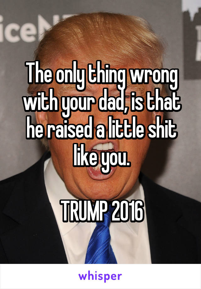 The only thing wrong with your dad, is that he raised a little shit like you.

TRUMP 2016