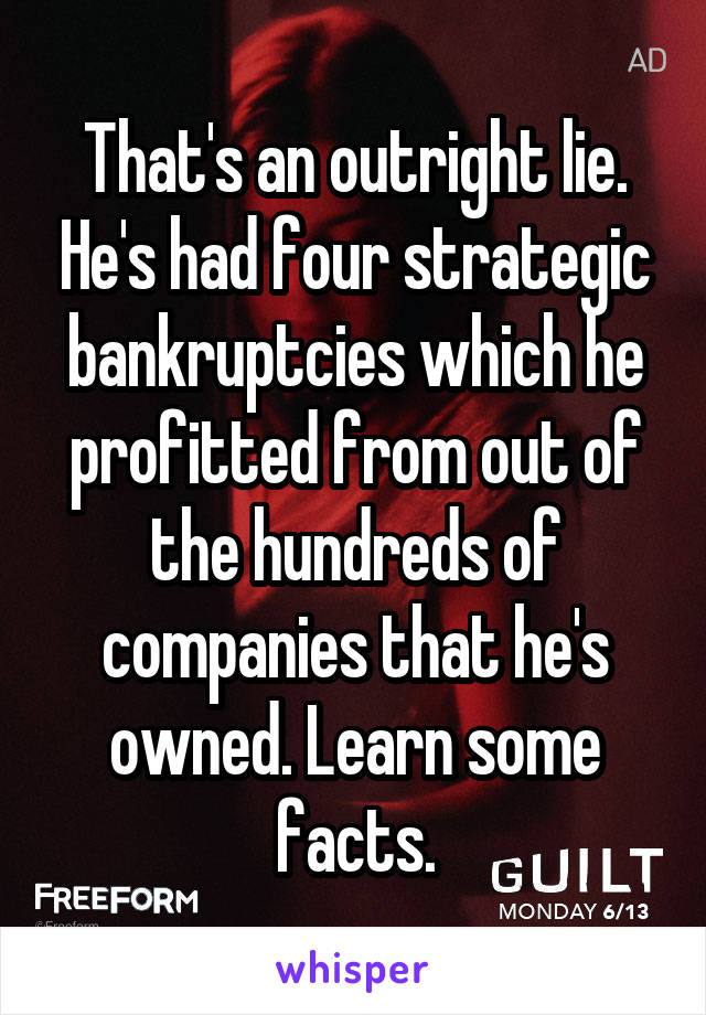 That's an outright lie. He's had four strategic bankruptcies which he profitted from out of the hundreds of companies that he's owned. Learn some facts.