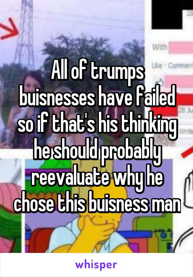 All of trumps buisnesses have failed so if that's his thinking he should probably reevaluate why he chose this buisness man