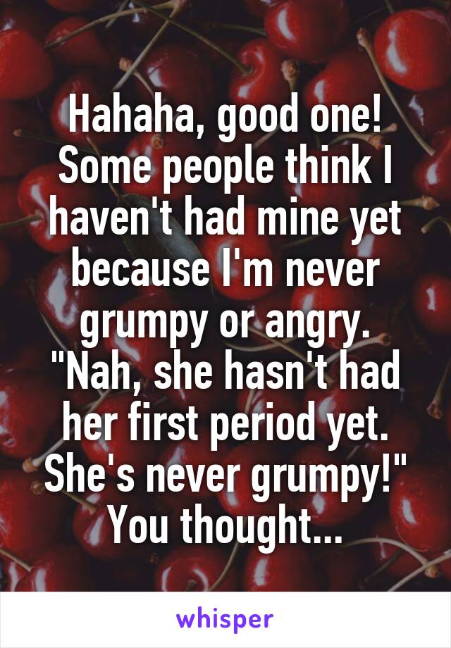 Hahaha, good one!
Some people think I haven't had mine yet because I'm never grumpy or angry.
"Nah, she hasn't had her first period yet. She's never grumpy!"
You thought...