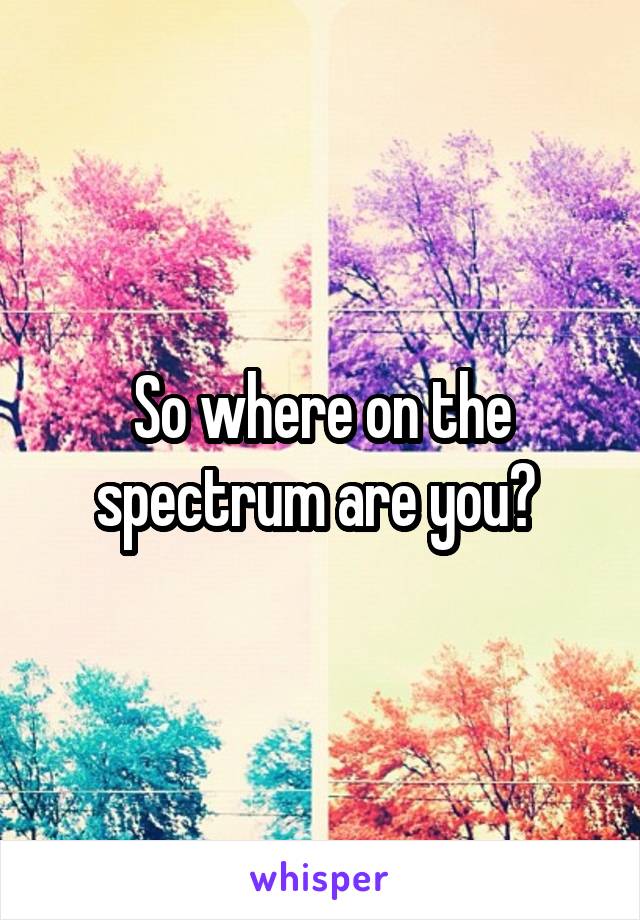 So where on the spectrum are you? 