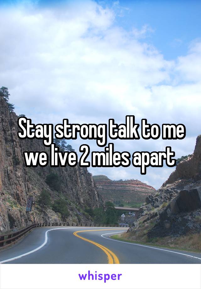 Stay strong talk to me we live 2 miles apart 