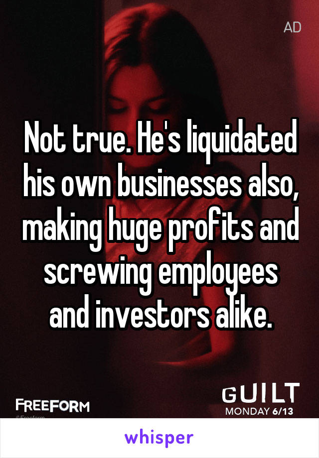 Not true. He's liquidated his own businesses also, making huge profits and screwing employees and investors alike.