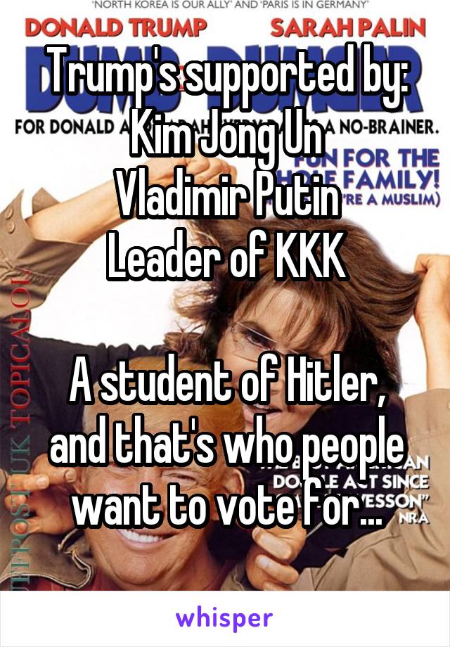 Trump's supported by: Kim Jong Un
Vladimir Putin
Leader of KKK

A student of Hitler, and that's who people want to vote for...

