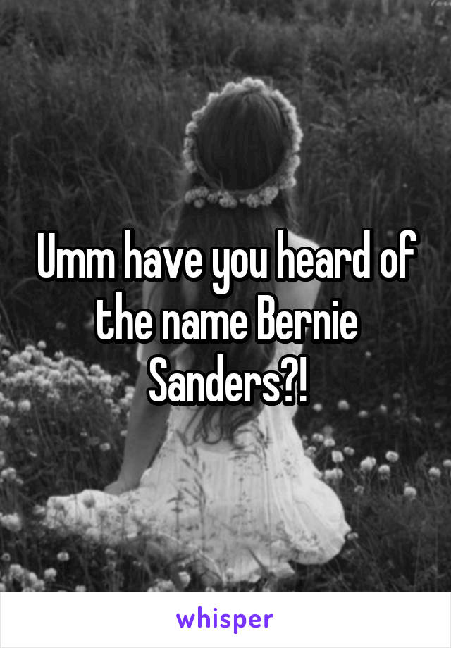 Umm have you heard of the name Bernie Sanders?!