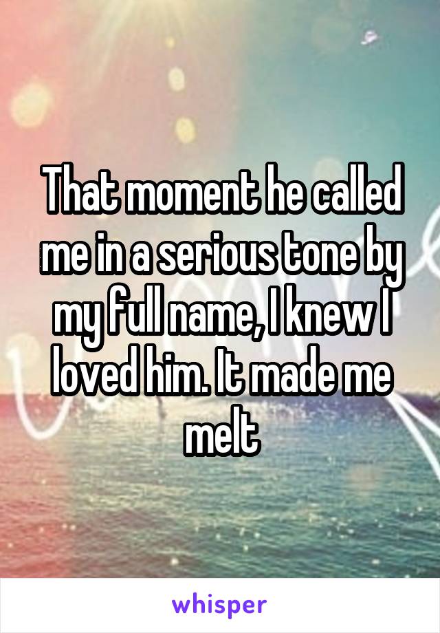 That moment he called me in a serious tone by my full name, I knew I loved him. It made me melt