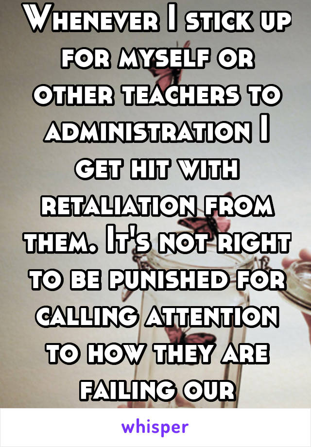 Whenever I stick up for myself or other teachers to administration I get hit with retaliation from them. It's not right to be punished for calling attention to how they are failing our children. 