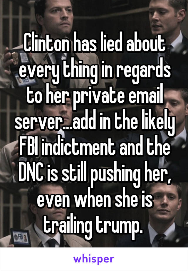 Clinton has lied about every thing in regards to her private email server...add in the likely FBI indictment and the DNC is still pushing her, even when she is trailing trump. 