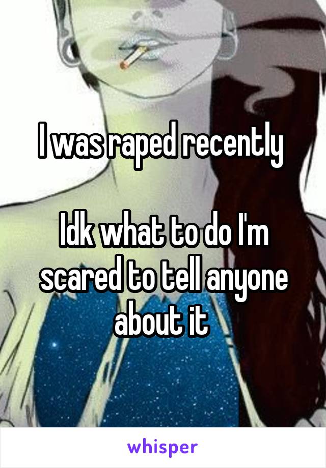 I was raped recently 

Idk what to do I'm scared to tell anyone about it 