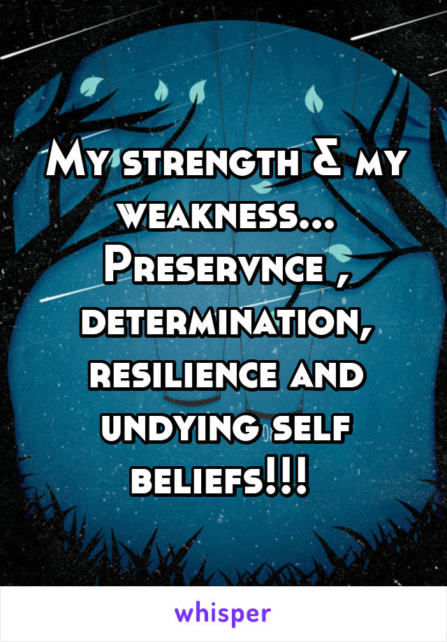 My strength & my weakness...
Preservnce , determination, resilience and undying self beliefs!!! 