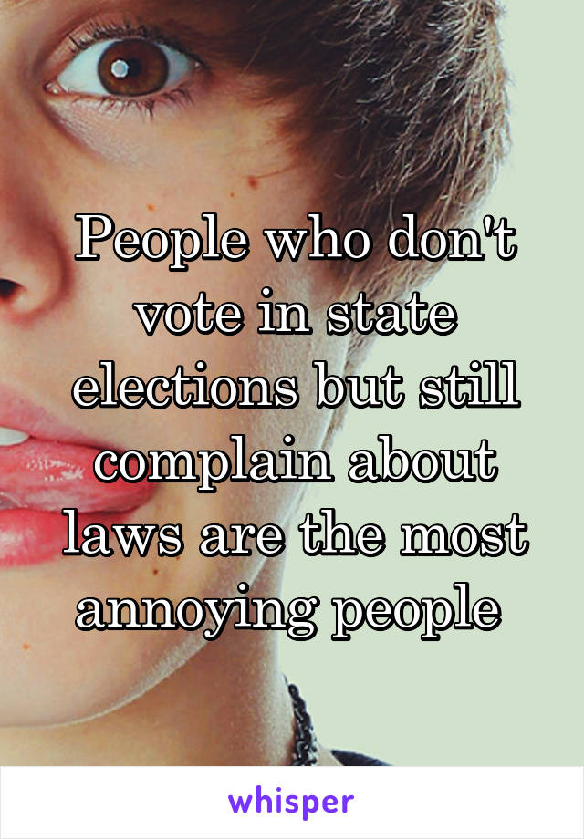 People who don't vote in state elections but still complain about laws are the most annoying people 