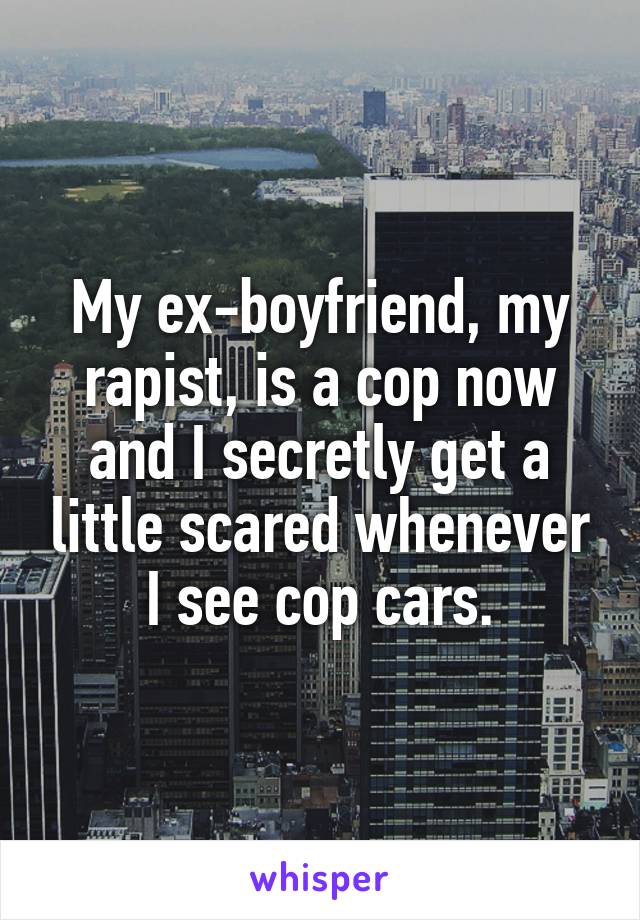 My ex-boyfriend, my rapist, is a cop now and I secretly get a little scared whenever I see cop cars.