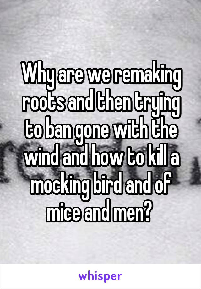 Why are we remaking roots and then trying to ban gone with the wind and how to kill a mocking bird and of mice and men? 