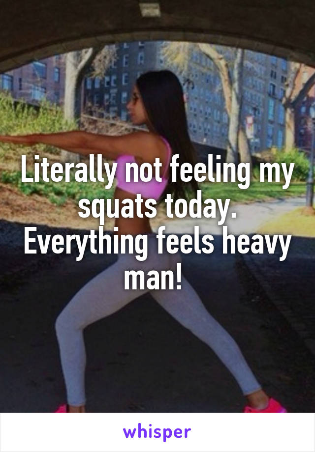 Literally not feeling my squats today. Everything feels heavy man! 