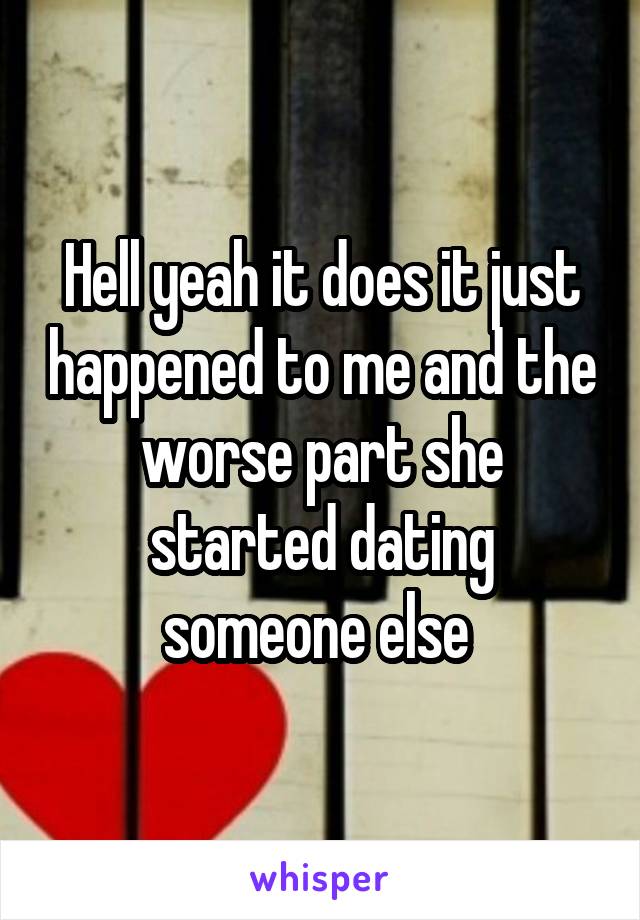 Hell yeah it does it just happened to me and the worse part she started dating someone else 