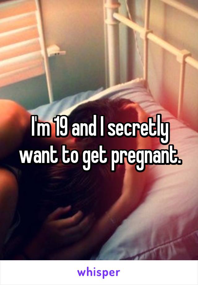 I'm 19 and I secretly want to get pregnant.