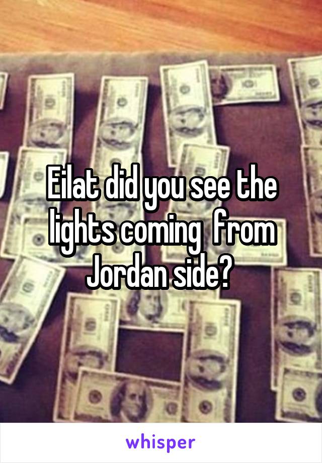 Eilat did you see the lights coming  from Jordan side? 