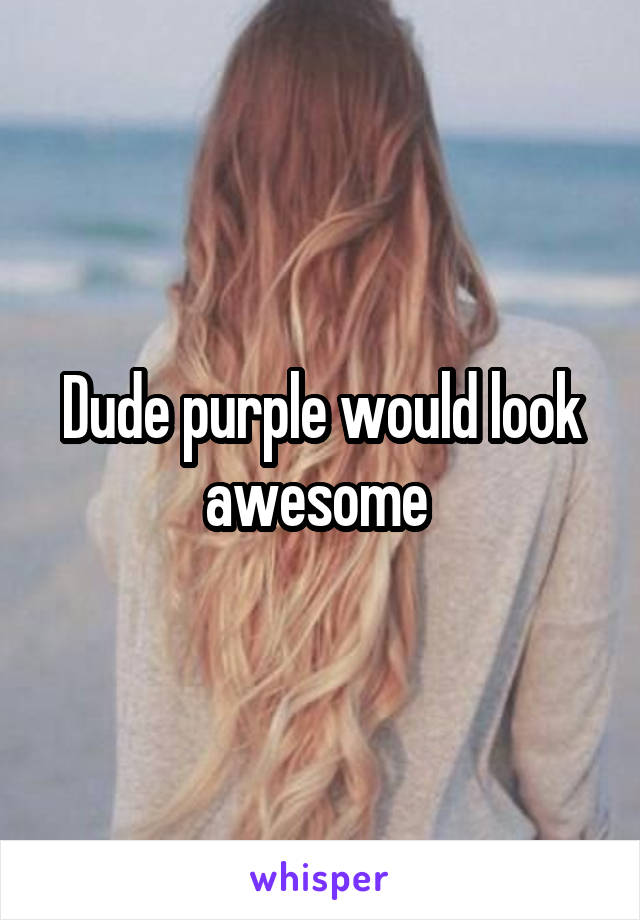 Dude purple would look awesome 