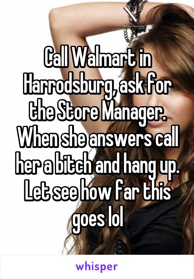 Call Walmart in Harrodsburg, ask for the Store Manager. When she answers call her a bitch and hang up. Let see how far this goes lol