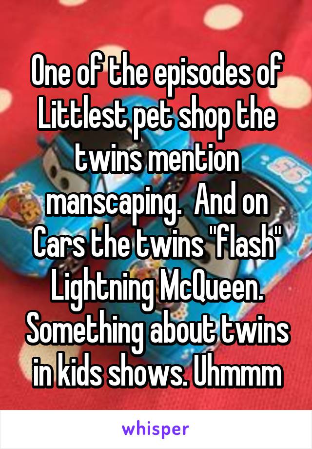 One of the episodes of Littlest pet shop the twins mention manscaping.  And on Cars the twins "flash" Lightning McQueen. Something about twins in kids shows. Uhmmm