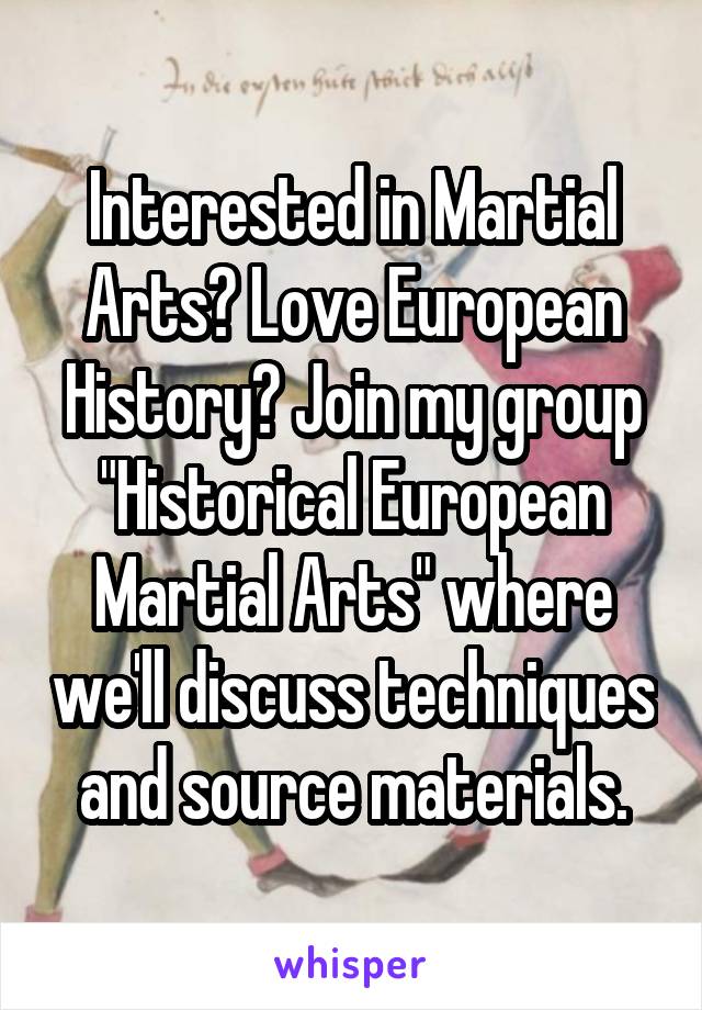 Interested in Martial Arts? Love European History? Join my group "Historical European Martial Arts" where we'll discuss techniques and source materials.