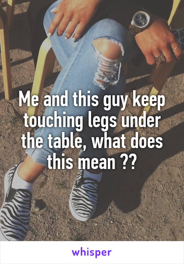 Me and this guy keep touching legs under the table, what does this mean ??
