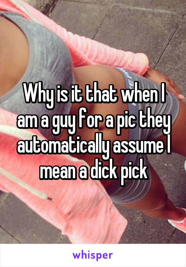 Why is it that when I am a guy for a pic they automatically assume I mean a dick pick