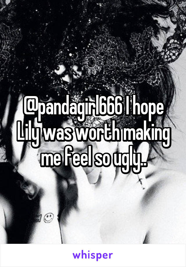 @pandagirl666 I hope Lily was worth making me feel so ugly..