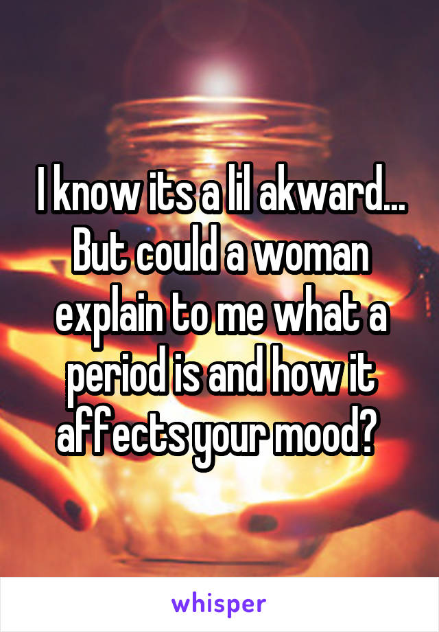 I know its a lil akward... But could a woman explain to me what a period is and how it affects your mood? 