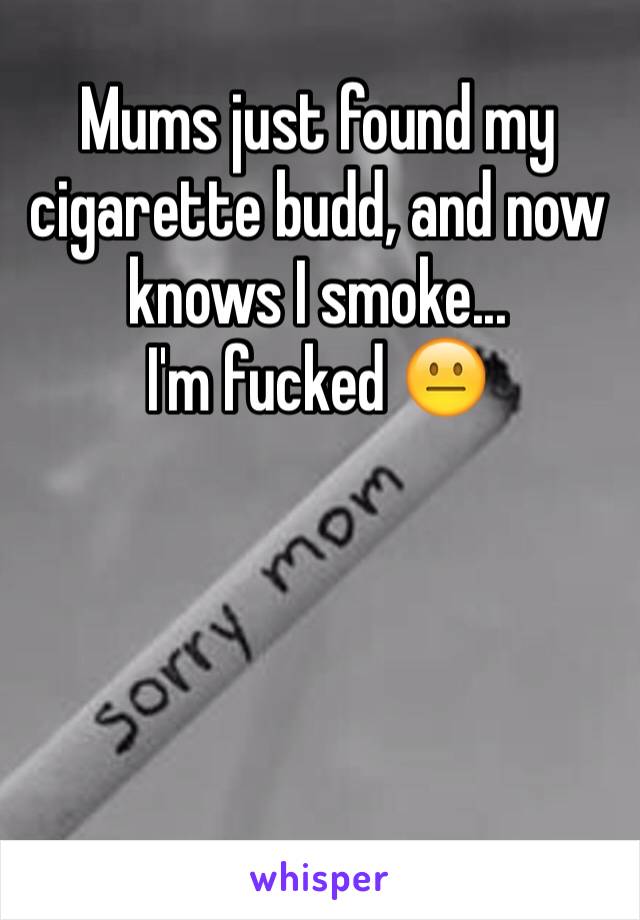 Mums just found my cigarette budd, and now knows I smoke...
I'm fucked 😐




