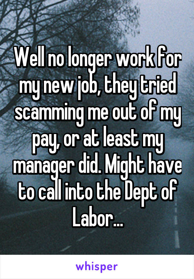 Well no longer work for my new job, they tried scamming me out of my pay, or at least my manager did. Might have to call into the Dept of Labor...