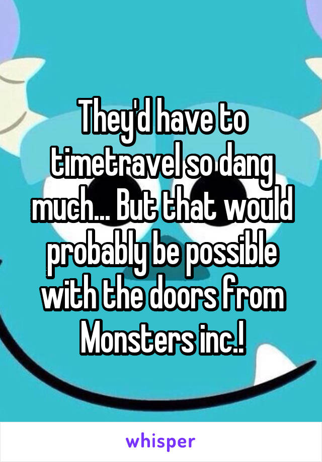 They'd have to timetravel so dang much... But that would probably be possible with the doors from Monsters inc.!