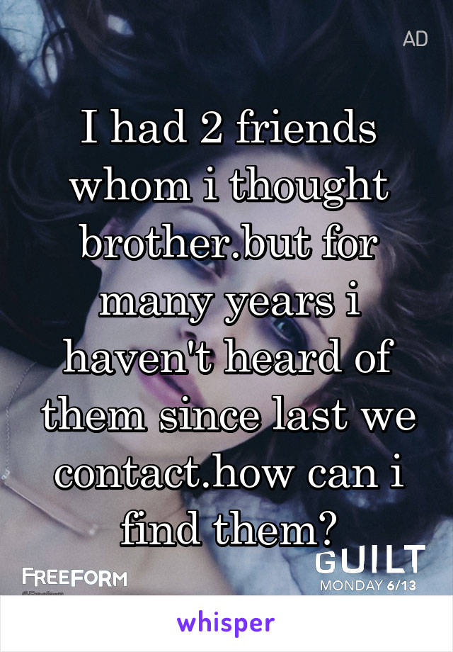 I had 2 friends whom i thought brother.but for many years i haven't heard of them since last we contact.how can i find them?