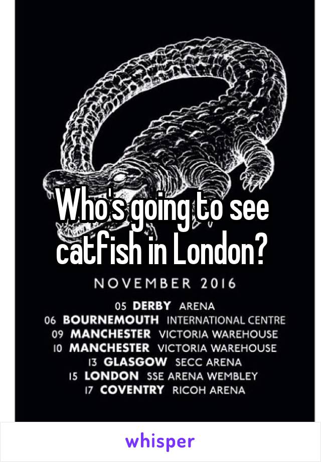 Who's going to see catfish in London?