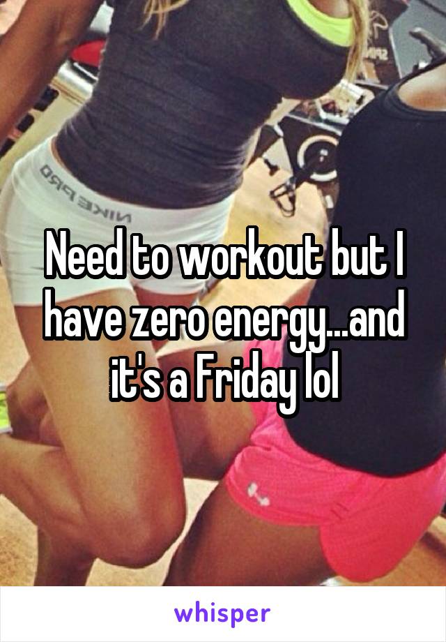 Need to workout but I have zero energy...and it's a Friday lol