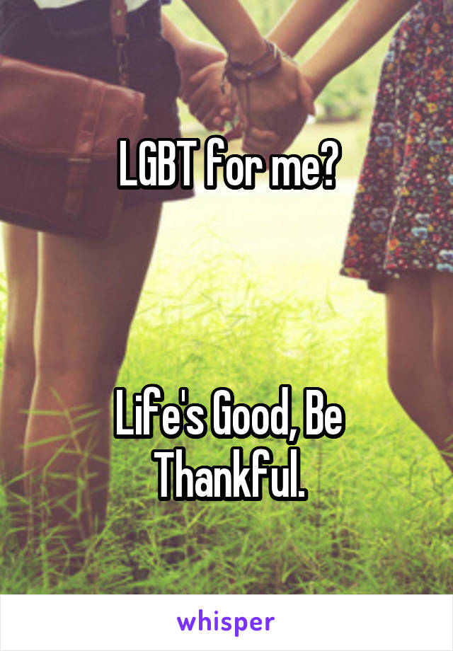 LGBT for me?



Life's Good, Be Thankful.
