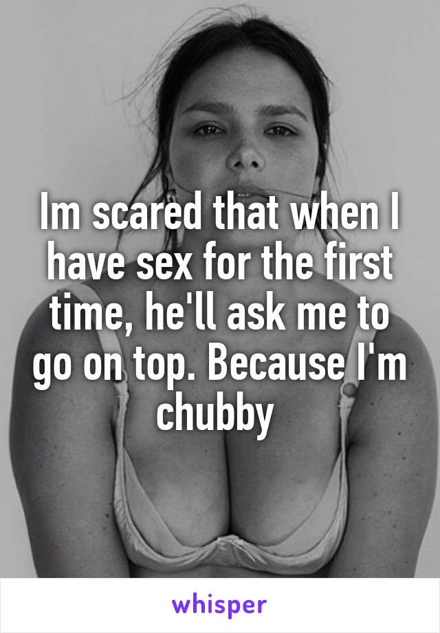 Im scared that when I have sex for the first time, he'll ask me to go on top. Because I'm chubby 