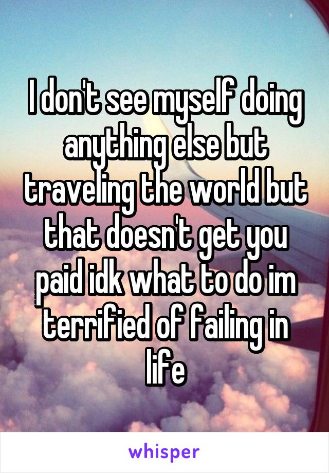 I don't see myself doing anything else but traveling the world but that doesn't get you paid idk what to do im terrified of failing in life