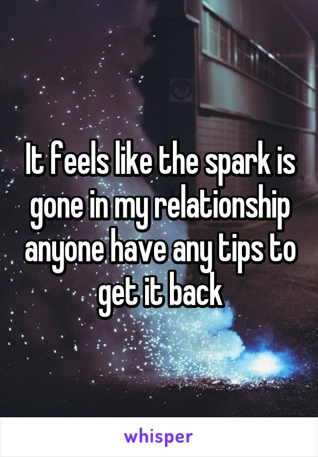 It feels like the spark is gone in my relationship anyone have any tips to get it back