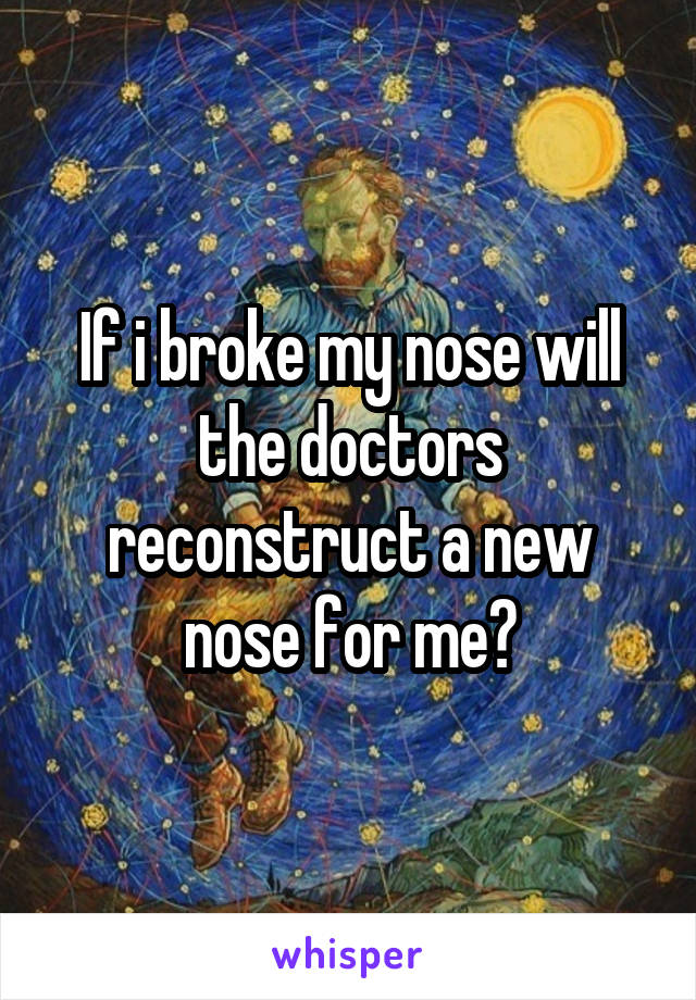 If i broke my nose will the doctors reconstruct a new nose for me?