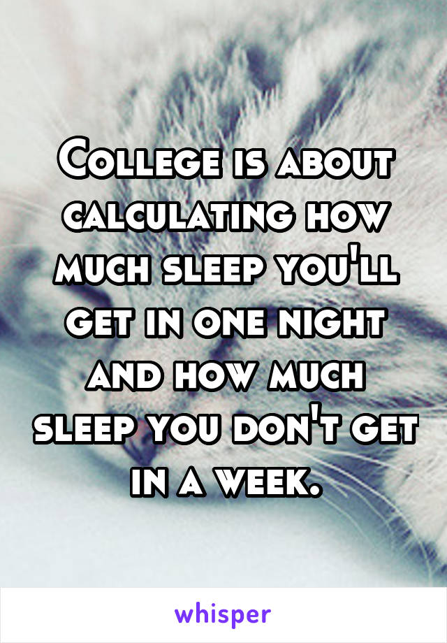 College is about calculating how much sleep you'll get in one night and how much sleep you don't get in a week.