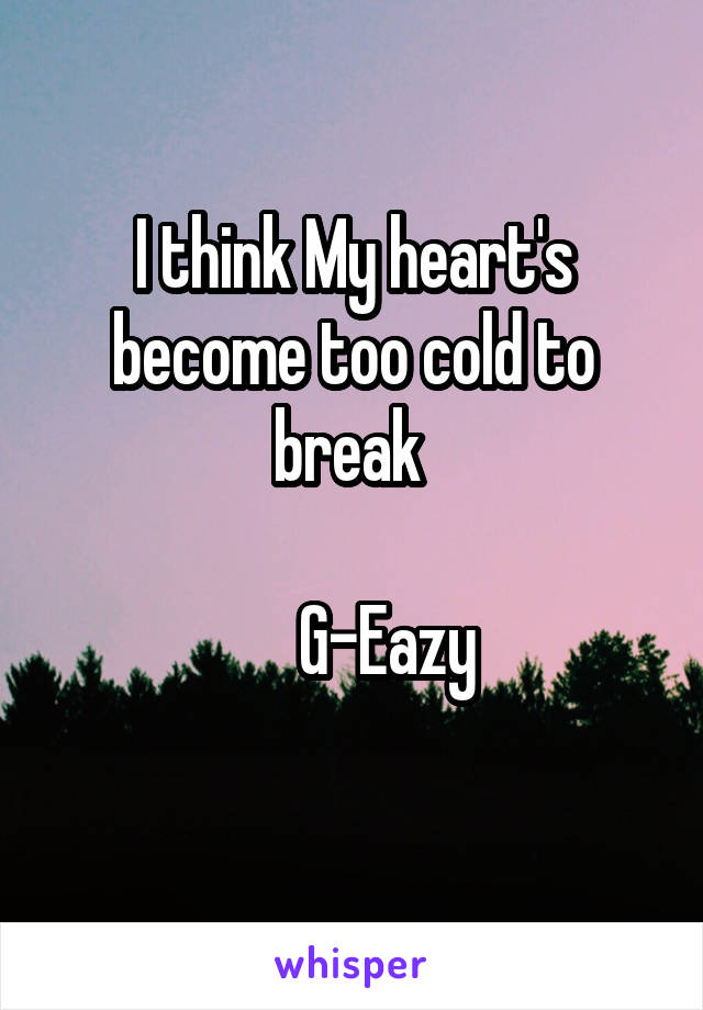 I think My heart's become too cold to break 

     G-Eazy
